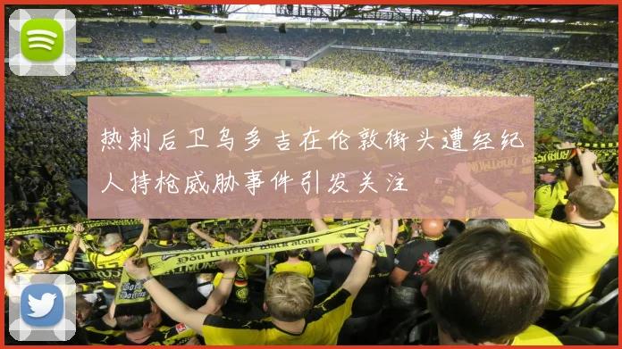 热刺后卫乌多吉在伦敦街头遭经纪人持枪威胁事件引发关注