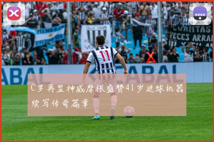 C罗再显神威摩根盛赞41岁进球机器续写传奇篇章