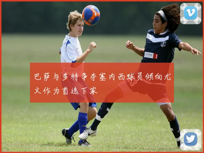巴萨与多特争夺塞内西球员倾向尤文作为首选下家