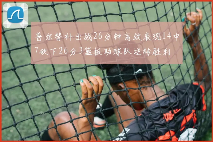 普尔替补出战26分钟高效表现14中7砍下26分3篮板助球队逆转胜利