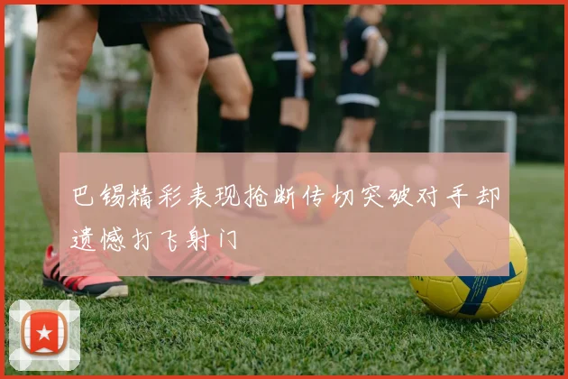 巴锡精彩表现抢断传切突破对手却遗憾打飞射门