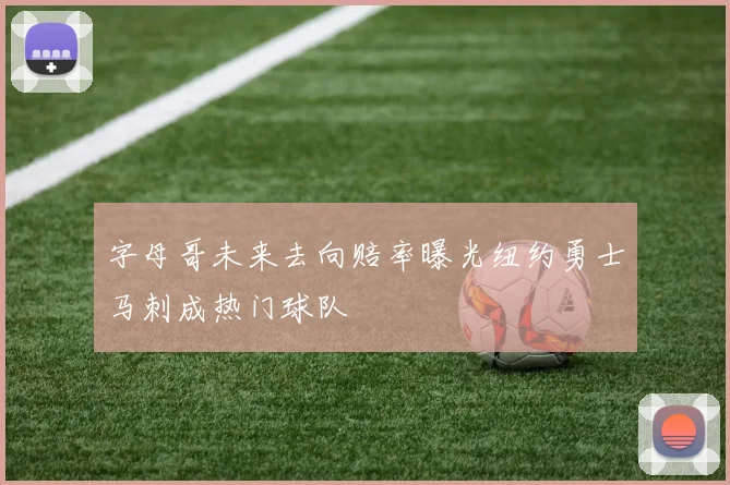 字母哥未来去向赔率曝光纽约勇士马刺成热门球队