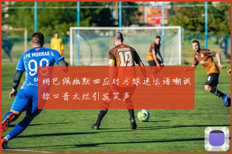 姆巴佩幽默回应对方球迷法语嘲讽称口音太烂引发笑声
