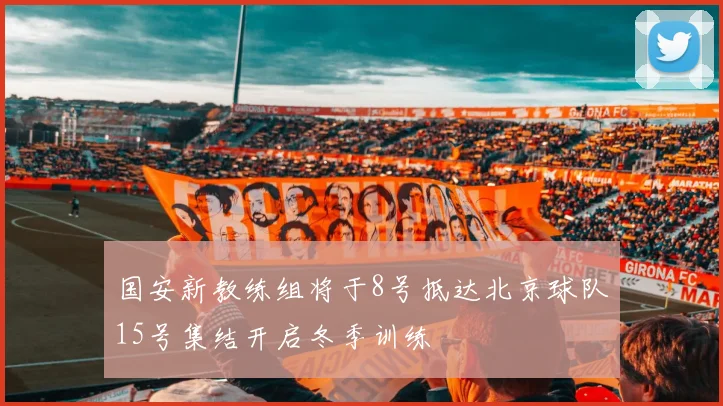 国安新教练组将于8号抵达北京球队15号集结开启冬季训练