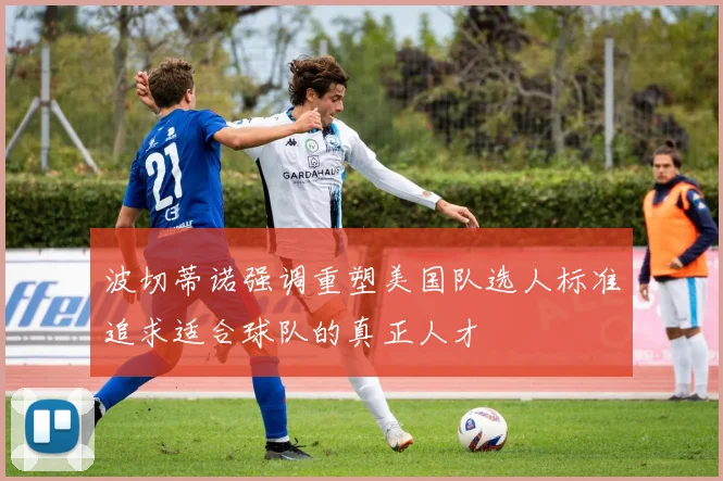 波切蒂诺强调重塑美国队选人标准追求适合球队的真正人才