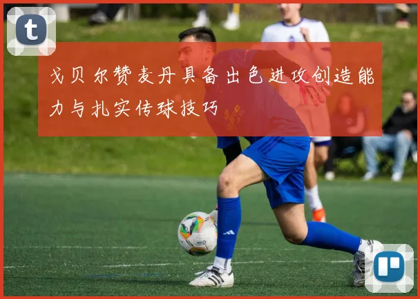 戈贝尔赞麦丹具备出色进攻创造能力与扎实传球技巧
