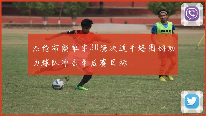 杰伦布朗单季30场次追平塔图姆助力球队冲击季后赛目标