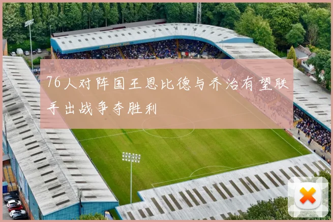 76人对阵国王恩比德与乔治有望联手出战争夺胜利