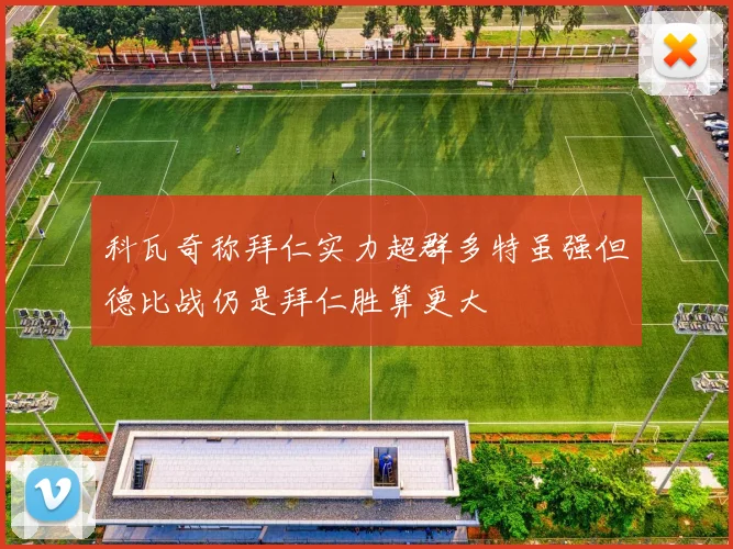 科瓦奇称拜仁实力超群多特虽强但德比战仍是拜仁胜算更大