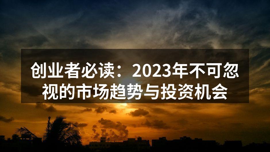 创业者必读：2023年不可忽视的市场趋势与投资机会